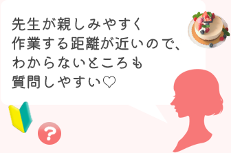 先生が親しみやすく作業する距離が近いので、わからないところも質問しやすい！
